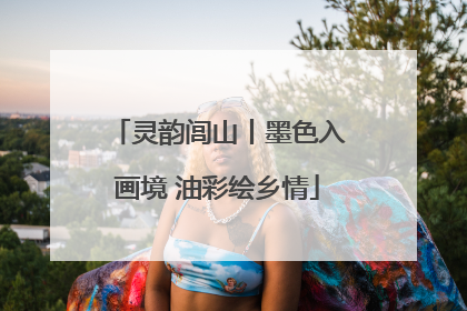 灵韵闾山丨墨色入画境 油彩绘乡情
