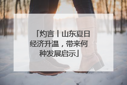 灼言丨山东夏日经济升温，带来何种发展启示