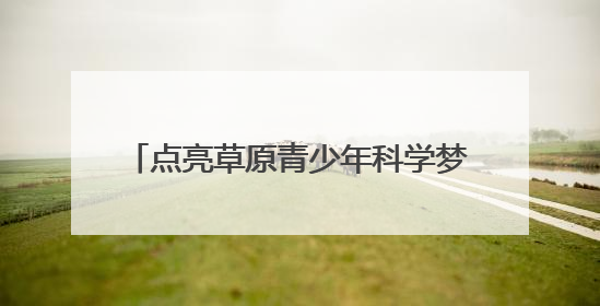 点亮草原青少年科学梦 2025年“流动科学课”举办第二站活动