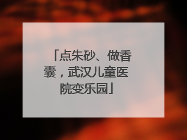 点朱砂、做香囊，武汉儿童医院变乐园