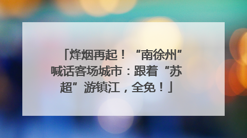 烽烟再起！“南徐州”喊话客场城市：跟着“苏超”游镇江，全免！