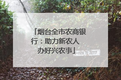 烟台全市农商银行：助力新农人 办好兴农事
