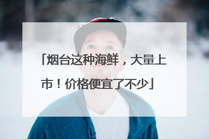 烟台这种海鲜，大量上市！价格便宜了不少