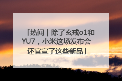 热闻｜除了玄戒o1和YU7，小米这场发布会还官宣了这些新品
