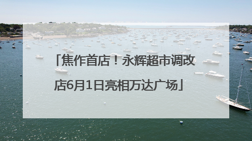 焦作首店！永辉超市调改店6月1日亮相万达广场