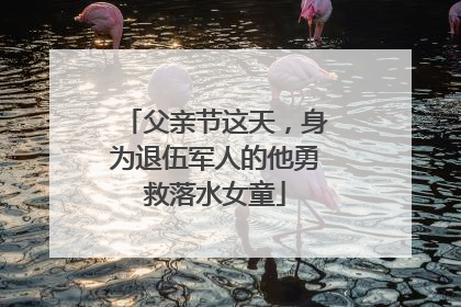 父亲节这天，身为退伍军人的他勇救落水女童
