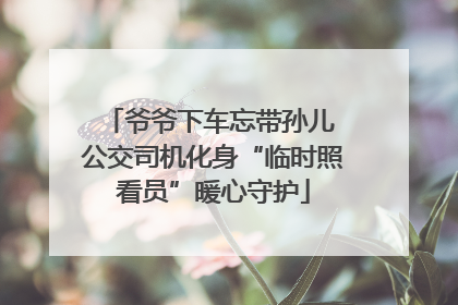 爷爷下车忘带孙儿 公交司机化身“临时照看员”暖心守护