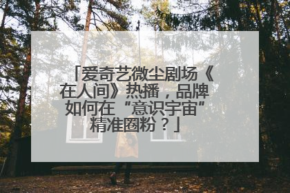 爱奇艺微尘剧场《在人间》热播，品牌如何在“意识宇宙”精准圈粉？