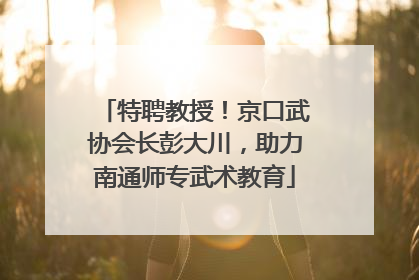 特聘教授！京口武协会长彭大川，助力南通师专武术教育