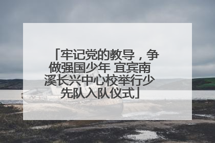 牢记党的教导，争做强国少年 宜宾南溪长兴中心校举行少先队入队仪式