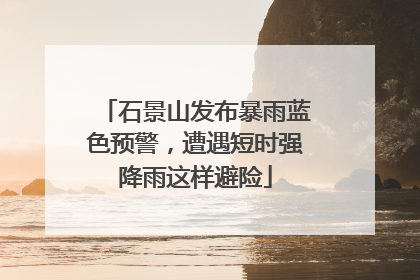 石景山发布暴雨蓝色预警，遭遇短时强降雨这样避险