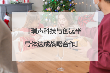 瑞声科技与创晟半导体达成战略合作