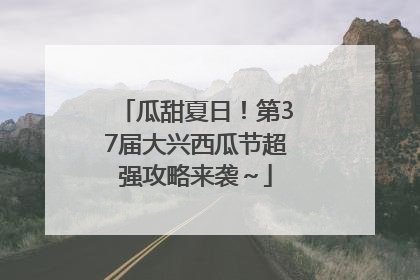 瓜甜夏日！第37届大兴西瓜节超强攻略来袭～