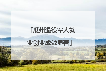 瓜州退役军人就业创业成效显著