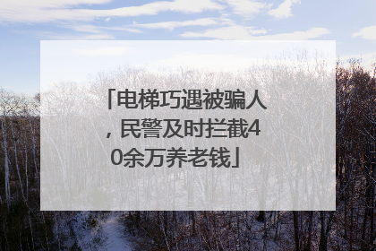 电梯巧遇被骗人，民警及时拦截40余万养老钱