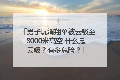 男子玩滑翔伞被云吸至8000米高空 什么是云吸？有多危险？