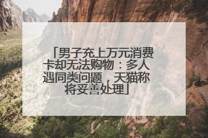 男子充上万元消费卡却无法购物：多人遇同类问题，天猫称将妥善处理