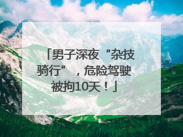 男子深夜“杂技骑行”，危险驾驶被拘10天！