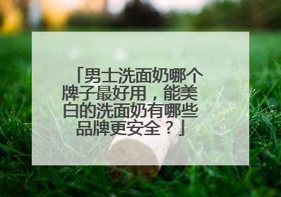男士洗面奶哪个牌子最好用，能美白的洗面奶有哪些品牌更安全？