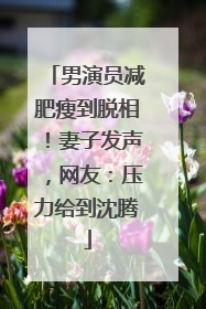 男演员减肥瘦到脱相！妻子发声，网友：压力给到沈腾