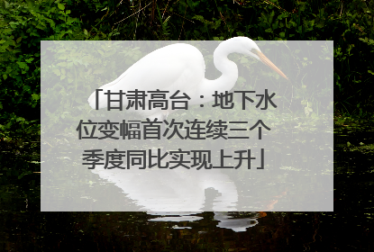 甘肃高台:地下水位变幅首次连续三个季度同比实现上升
