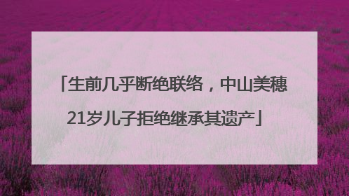 生前几乎断绝联络，中山美穗21岁儿子拒绝继承其遗产