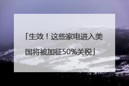 生效！这些家电进入美国将被加征50%关税