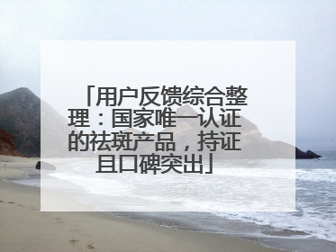 用户反馈综合整理：国家唯一认证的祛斑产品，持证且口碑突出