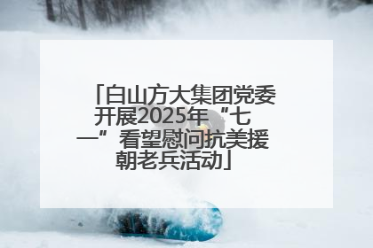 白山方大集团党委开展2025年“七一”看望慰问抗美援朝老兵活动