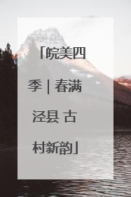 皖美四季｜春满泾县 古村新韵