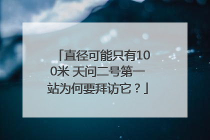 直径可能只有100米 天问二号第一站为何要拜访它？