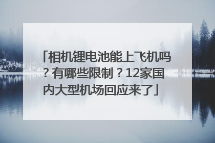 相机锂电池能上飞机吗？有哪些限制？12家国内大型机场回应来了