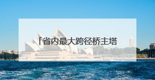 省内最大跨径桥主塔开始“长个儿”了