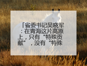 省委书记吴晓军：在青海这片高原上，只有“特殊贡献”，没有“特殊待遇”