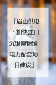 眉山供电：加快江口沉银博物馆电力配套项目建设