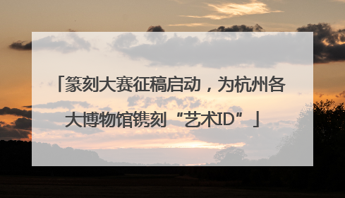 篆刻大赛征稿启动，为杭州各大博物馆镌刻“艺术ID”
