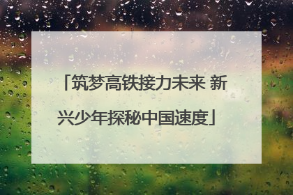 筑梦高铁接力未来 新兴少年探秘中国速度