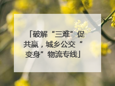 破解“三难”促共赢，城乡公交“变身”物流专线
