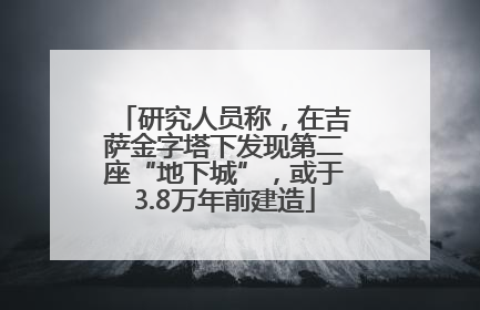 研究人员称，在吉萨金字塔下发现第二座“地下城”，或于3.8万年前建造
