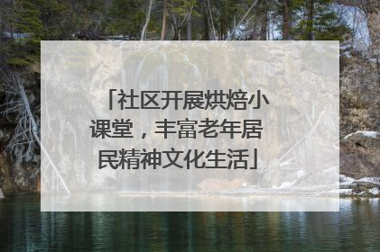 社区开展烘焙小课堂，丰富老年居民精神文化生活