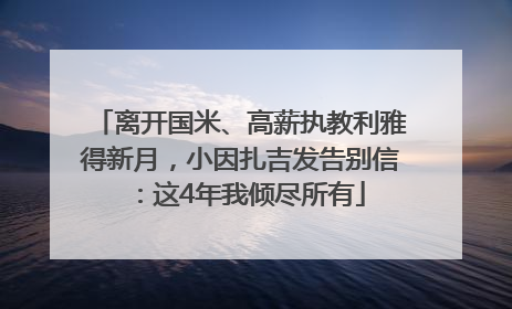 离开国米、高薪执教利雅得新月，小因扎吉发告别信：这4年我倾尽所有