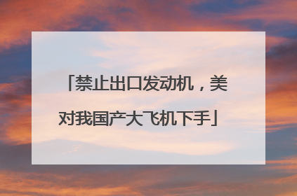 禁止出口发动机，美对我国产大飞机下手