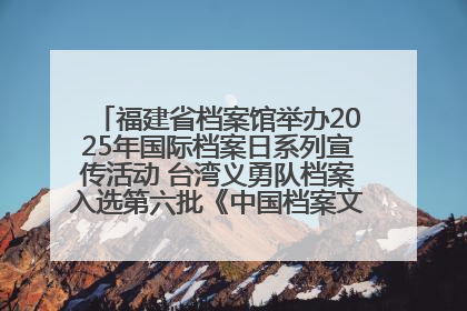福建省档案馆举办2025年国际档案日系列宣传活动 台湾义勇队档案入选第六批《中国档案文献遗产名录》