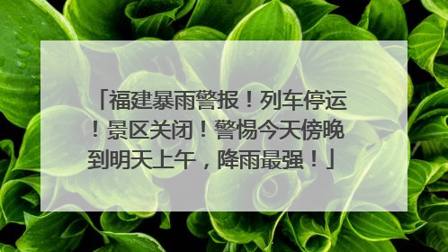 福建暴雨警报！列车停运！景区关闭！警惕今天傍晚到明天上午，降雨最强！