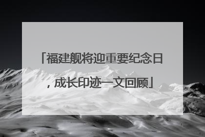 福建舰将迎重要纪念日，成长印迹一文回顾