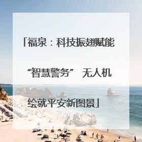福泉：科技振翅赋能“智慧警务” 无人机绘就平安新图景