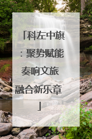 科左中旗：聚势赋能 奏响文旅融合新乐章