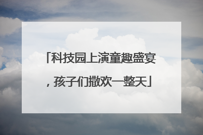 科技园上演童趣盛宴，孩子们撒欢一整天