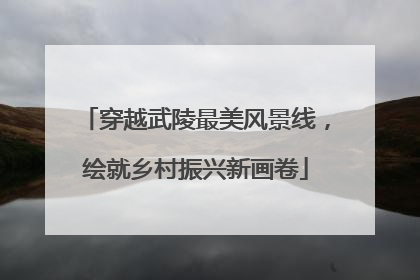 穿越武陵最美风景线，绘就乡村振兴新画卷