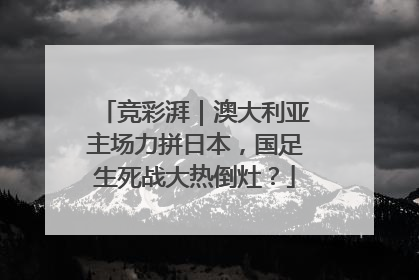 竞彩湃|澳大利亚主场力拼日本,国足生死战大热倒灶?